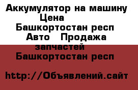 Аккумулятор на машину › Цена ­ 2 000 - Башкортостан респ. Авто » Продажа запчастей   . Башкортостан респ.